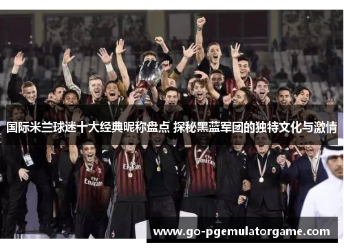 国际米兰球迷十大经典昵称盘点 探秘黑蓝军团的独特文化与激情