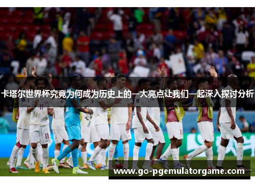 卡塔尔世界杯究竟为何成为历史上的一大亮点让我们一起深入探讨分析 卡塔尔世界杯究竟为何成为历史上的一大亮点让我们一起深入探讨分析
