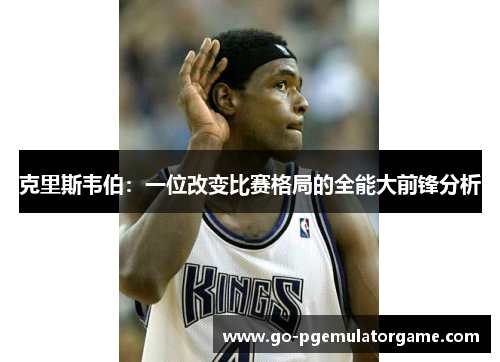 克里斯韦伯：一位改变比赛格局的全能大前锋分析