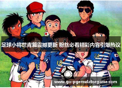 足球小将世青篇震撼更新 粉丝必看精彩内容引爆热议