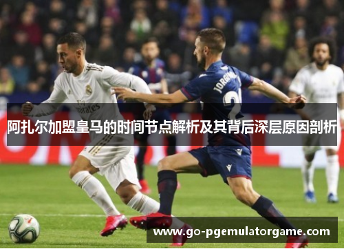 阿扎尔加盟皇马的时间节点解析及其背后深层原因剖析