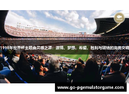 1998年世界杯主题曲灵感之源：激情、梦想、希望、胜利与团结的完美交响