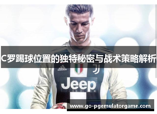 C罗踢球位置的独特秘密与战术策略解析 C罗踢球位置的独特秘密与战术策略解析