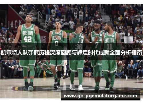 凯尔特人队夺冠历程深度回顾与辉煌时代成就全面分析指南