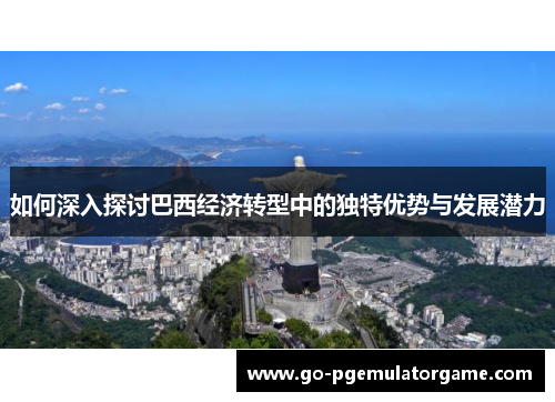 如何深入探讨巴西经济转型中的独特优势与发展潜力