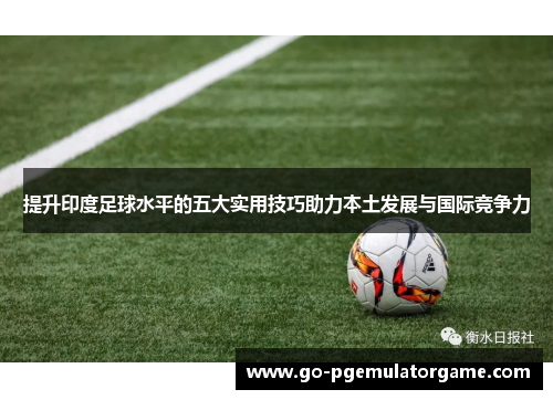 提升印度足球水平的五大实用技巧助力本土发展与国际竞争力
