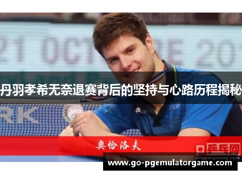 丹羽孝希无奈退赛背后的坚持与心路历程揭秘 丹羽孝希无奈退赛背后的坚持与心路历程揭秘