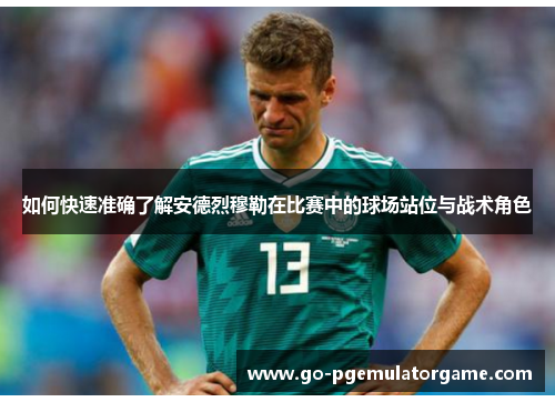 如何快速准确了解安德烈穆勒在比赛中的球场站位与战术角色 如何快速准确了解安德烈穆勒在比赛中的球场站位与战术角色