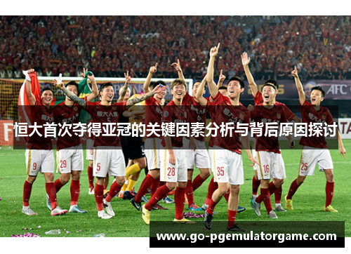 恒大首次夺得亚冠的关键因素分析与背后原因探讨 恒大首次夺得亚冠的关键因素分析与背后原因探讨