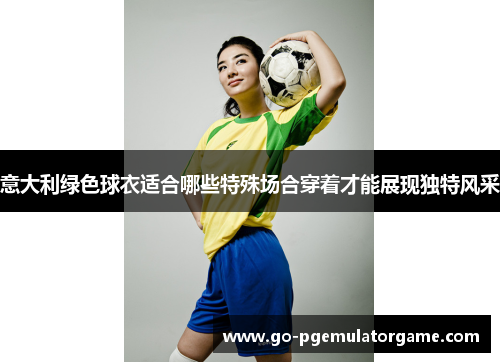 意大利绿色球衣适合哪些特殊场合穿着才能展现独特风采 意大利绿色球衣适合哪些特殊场合穿着才能展现独特风采