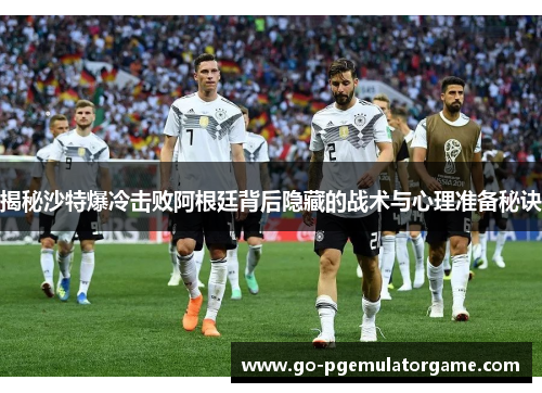 揭秘沙特爆冷击败阿根廷背后隐藏的战术与心理准备秘诀