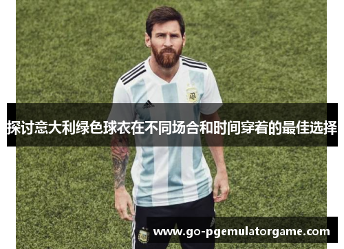 探讨意大利绿色球衣在不同场合和时间穿着的最佳选择 探讨意大利绿色球衣在不同场合和时间穿着的最佳选择