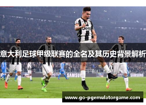 意大利足球甲级联赛的全名及其历史背景解析 意大利足球甲级联赛的全名及其历史背景解析