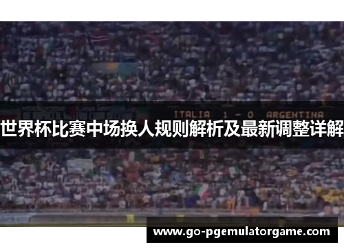 世界杯比赛中场换人规则解析及最新调整详解 世界杯比赛中场换人规则解析及最新调整详解
