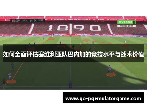 如何全面评估塞维利亚队巴内加的竞技水平与战术价值 如何全面评估塞维利亚队巴内加的竞技水平与战术价值
