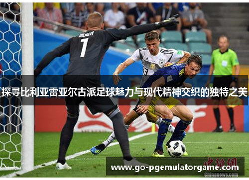 探寻比利亚雷亚尔古派足球魅力与现代精神交织的独特之美 探寻比利亚雷亚尔古派足球魅力与现代精神交织的独特之美