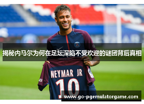 揭秘内马尔为何在足坛深陷不受欢迎的谜团背后真相