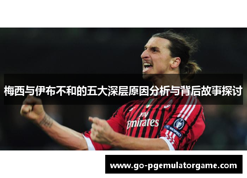 梅西与伊布不和的五大深层原因分析与背后故事探讨 梅西与伊布不和的五大深层原因分析与背后故事探讨
