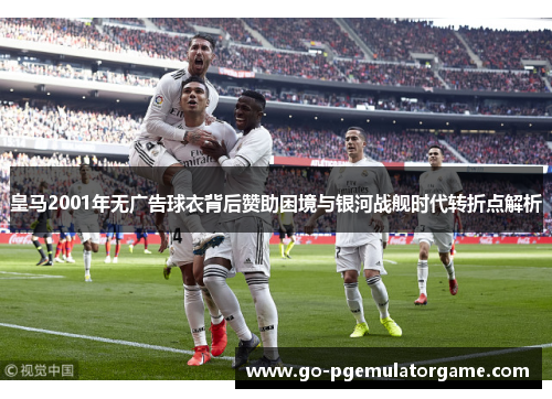 皇马2001年无广告球衣背后赞助困境与银河战舰时代转折点解析