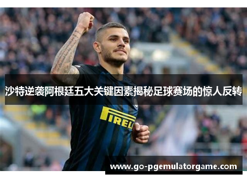 沙特逆袭阿根廷五大关键因素揭秘足球赛场的惊人反转 沙特逆袭阿根廷五大关键因素揭秘足球赛场的惊人反转