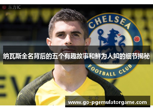 纳瓦斯全名背后的五个有趣故事和鲜为人知的细节揭秘