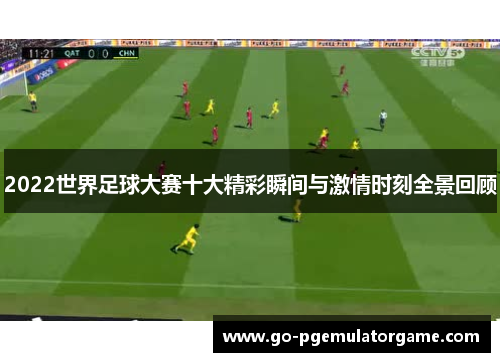 2022世界足球大赛十大精彩瞬间与激情时刻全景回顾