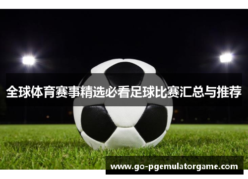 全球体育赛事精选必看足球比赛汇总与推荐 全球体育赛事精选必看足球比赛汇总与推荐
