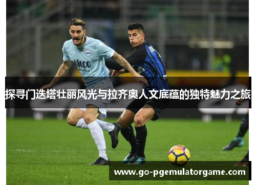 探寻门迭塔壮丽风光与拉齐奥人文底蕴的独特魅力之旅