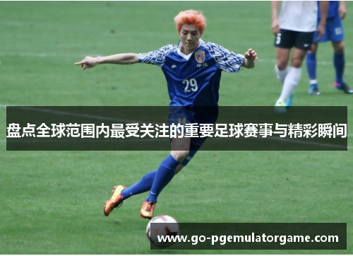 盘点全球范围内最受关注的重要足球赛事与精彩瞬间 盘点全球范围内最受关注的重要足球赛事与精彩瞬间