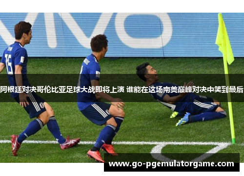 阿根廷对决哥伦比亚足球大战即将上演 谁能在这场南美巅峰对决中笑到最后 阿根廷对决哥伦比亚足球大战即将上演 谁能在这场南美巅峰对决中笑到最后