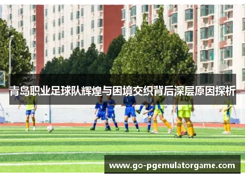 青岛职业足球队辉煌与困境交织背后深层原因探析
