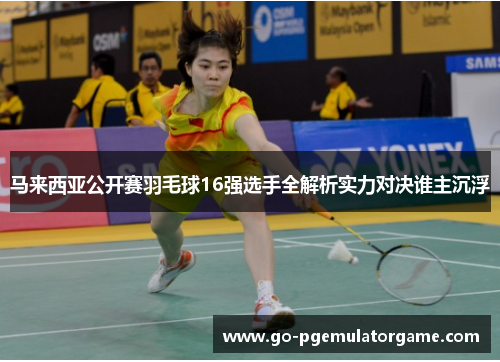 马来西亚公开赛羽毛球16强选手全解析实力对决谁主沉浮 马来西亚公开赛羽毛球16强选手全解析实力对决谁主沉浮