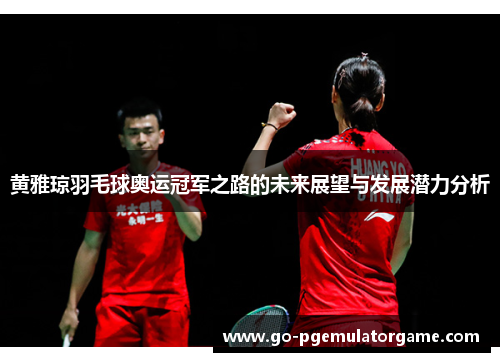 黄雅琼羽毛球奥运冠军之路的未来展望与发展潜力分析
