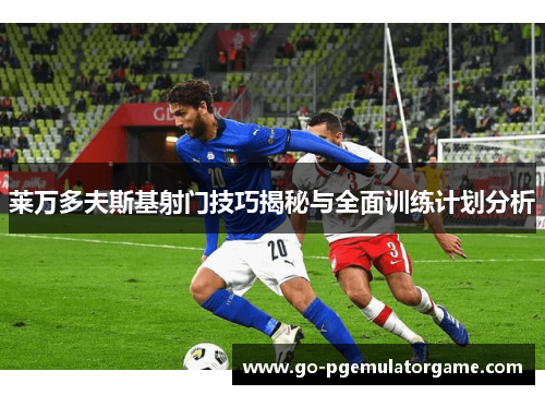 莱万多夫斯基射门技巧揭秘与全面训练计划分析