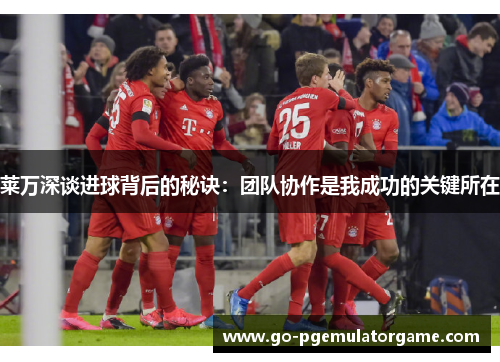 莱万深谈进球背后的秘诀:团队协作是我成功的关键所在 莱万深谈进球背后的秘诀:团队协作是我成功的关键所在