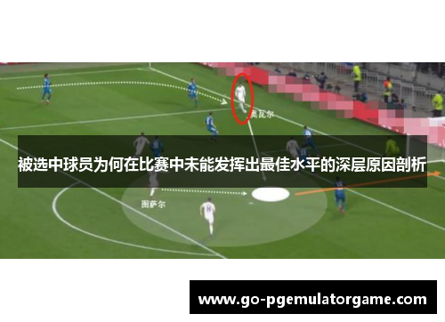 被选中球员为何在比赛中未能发挥出最佳水平的深层原因剖析 被选中球员为何在比赛中未能发挥出最佳水平的深层原因剖析