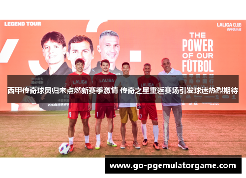 西甲传奇球员归来点燃新赛季激情 传奇之星重返赛场引发球迷热烈期待 西甲传奇球员归来点燃新赛季激情 传奇之星重返赛场引发球迷热烈期待