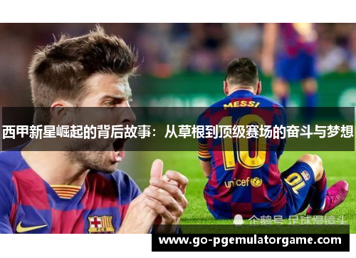 西甲新星崛起的背后故事：从草根到顶级赛场的奋斗与梦想