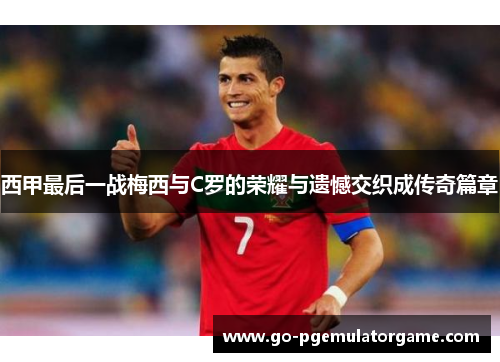 西甲最后一战梅西与C罗的荣耀与遗憾交织成传奇篇章