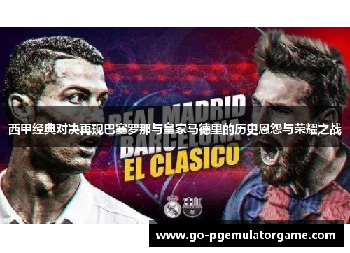 西甲经典对决再现巴塞罗那与皇家马德里的历史恩怨与荣耀之战
