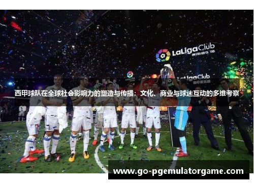 西甲球队在全球社会影响力的塑造与传播:文化、商业与球迷互动的多维考察 西甲球队在全球社会影响力的塑造与传播:文化、商业与球迷互动的多维考察