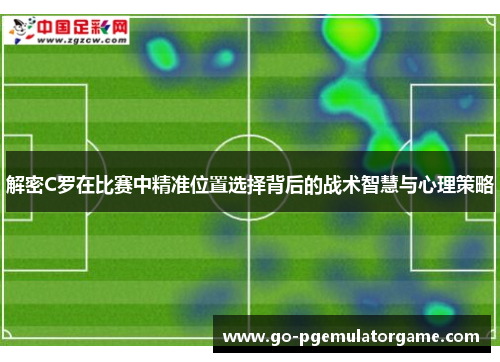 解密C罗在比赛中精准位置选择背后的战术智慧与心理策略