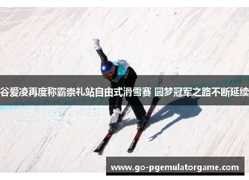 谷爱凌再度称霸崇礼站自由式滑雪赛 圆梦冠军之路不断延续 谷爱凌再度称霸崇礼站自由式滑雪赛 圆梦冠军之路不断延续
