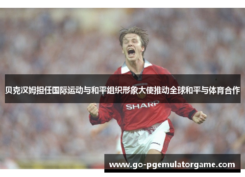 贝克汉姆担任国际运动与和平组织形象大使推动全球和平与体育合作 贝克汉姆担任国际运动与和平组织形象大使推动全球和平与体育合作
