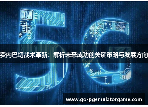 费内巴切战术革新:解析未来成功的关键策略与发展方向 费内巴切战术革新:解析未来成功的关键策略与发展方向