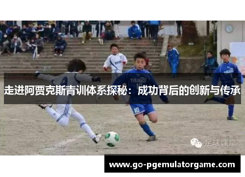 走进阿贾克斯青训体系探秘:成功背后的创新与传承 走进阿贾克斯青训体系探秘:成功背后的创新与传承