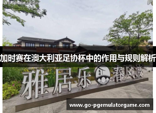 加时赛在澳大利亚足协杯中的作用与规则解析