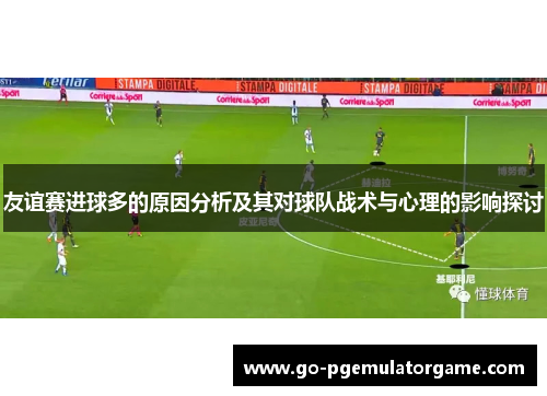 友谊赛进球多的原因分析及其对球队战术与心理的影响探讨