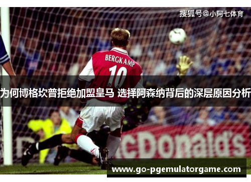 为何博格坎普拒绝加盟皇马 选择阿森纳背后的深层原因分析 为何博格坎普拒绝加盟皇马 选择阿森纳背后的深层原因分析