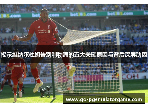 揭示维纳尔杜姆告别利物浦的五大关键原因与背后深层动因
